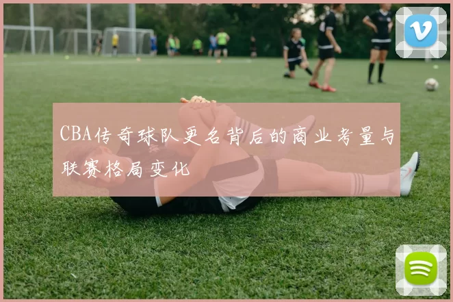 CBA传奇球队更名背后的商业考量与联赛格局变化