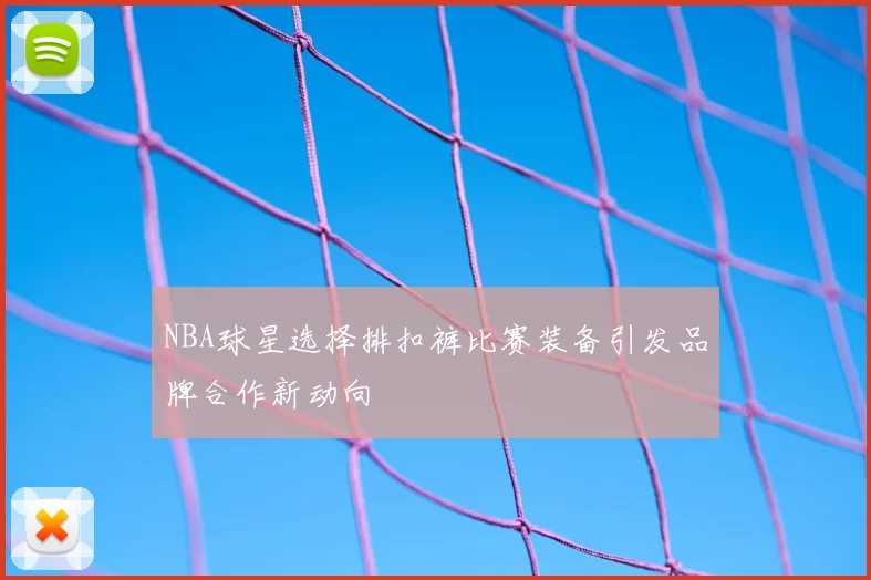 NBA球星选择排扣裤比赛装备引发品牌合作新动向