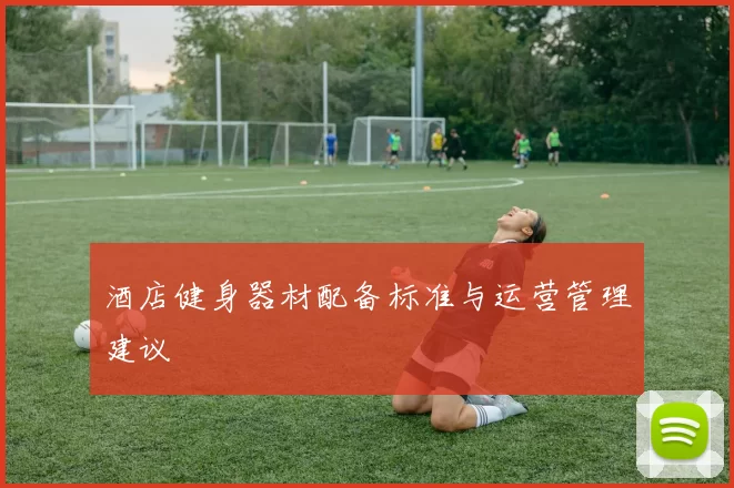 酒店健身器材配备标准与运营管理建议