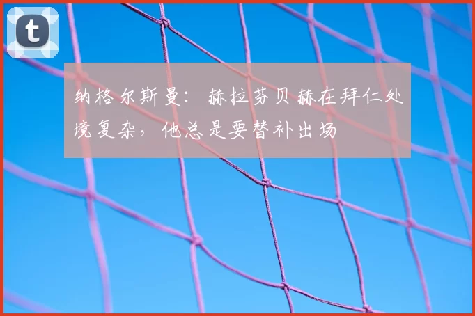 纳格尔斯曼：赫拉芬贝赫在拜仁处境复杂，他总是要替补出场