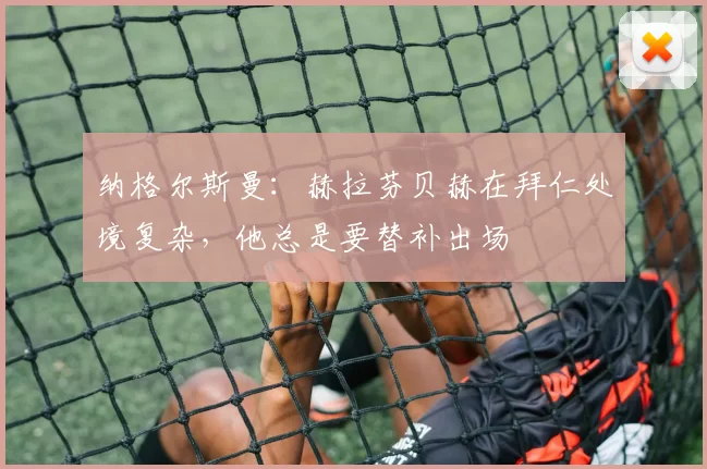 纳格尔斯曼：赫拉芬贝赫在拜仁处境复杂，他总是要替补出场