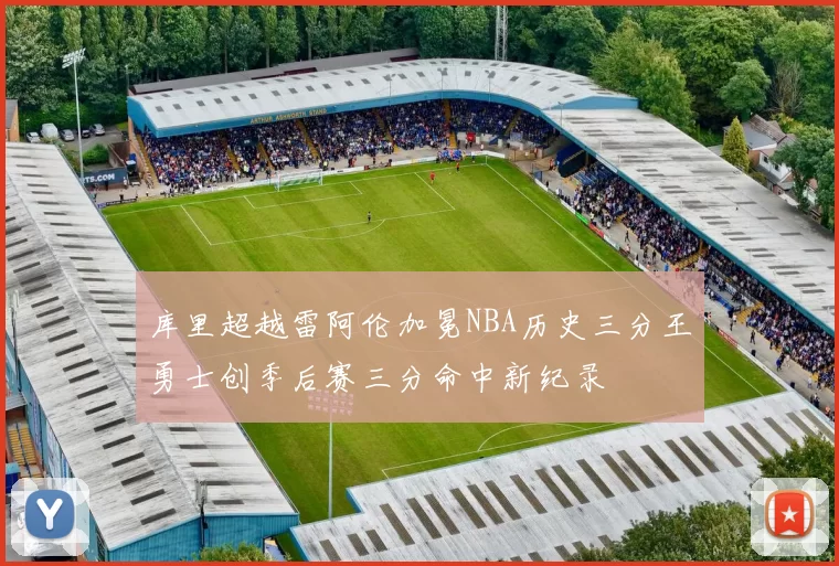 库里超越雷阿伦加冕NBA历史三分王勇士创季后赛三分命中新纪录