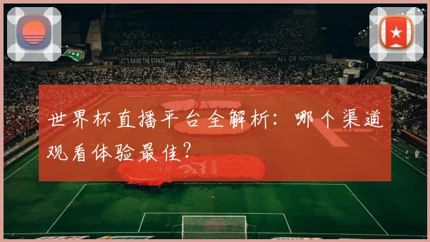 世界杯直播平台全解析：哪个渠道观看体验最佳？