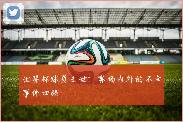 世界杯球员去世：赛场内外的不幸事件回顾