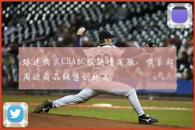 球迷购买CBA队服热情高涨，俱乐部周边商品销售创新高