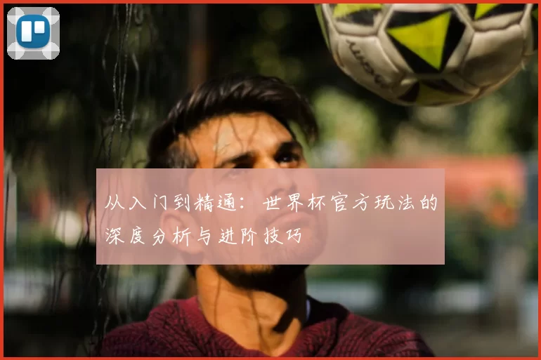 从入门到精通：世界杯官方玩法的深度分析与进阶技巧