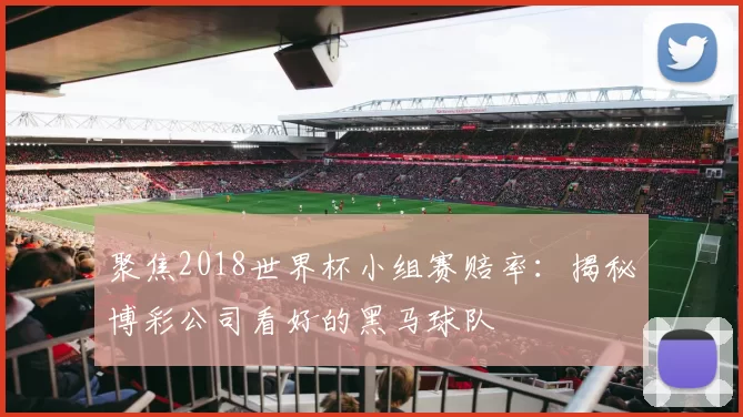 聚焦2018世界杯小组赛赔率：揭秘博彩公司看好的黑马球队