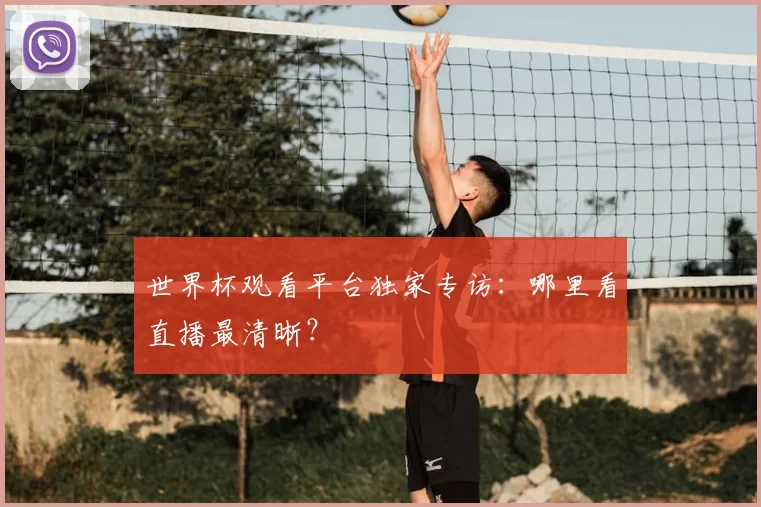 世界杯观看平台独家专访：哪里看直播最清晰？