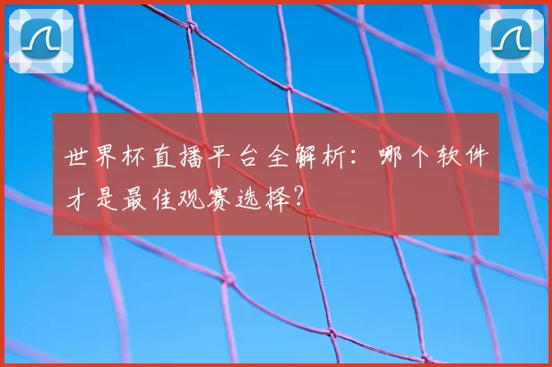 世界杯直播平台全解析:哪个软件才是最佳观赛选择?