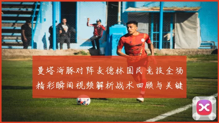 曼塔海豚对阵麦德林国民竞技全场精彩瞬间视频解析战术回顾与关键进球集锦