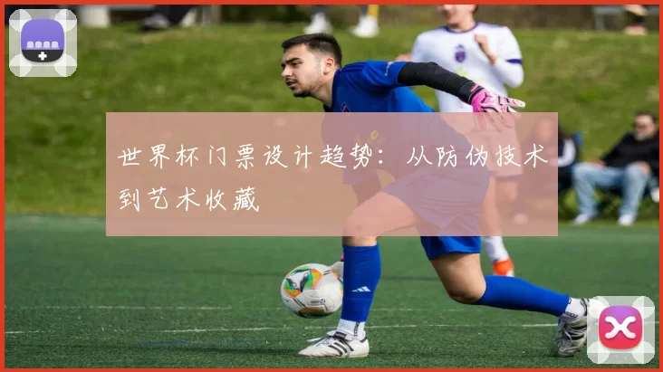 世界杯门票设计趋势：从防伪技术到艺术收藏