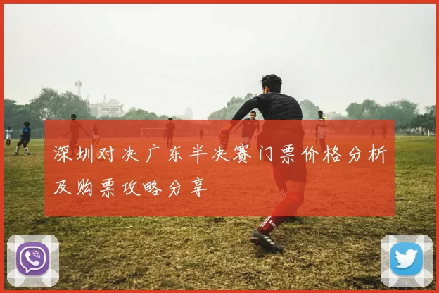 深圳对决广东半决赛门票价格分析及购票攻略分享
