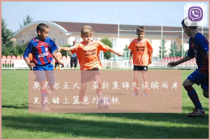 奥尼尔五大囧最新集锦失误瞬间库里关键上篮意外打铁