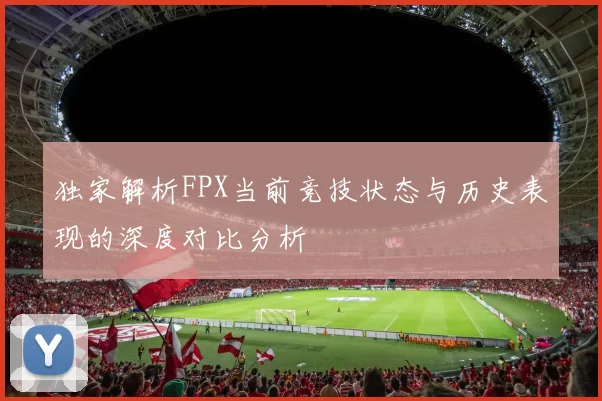 独家解析FPX当前竞技状态与历史表现的深度对比分析