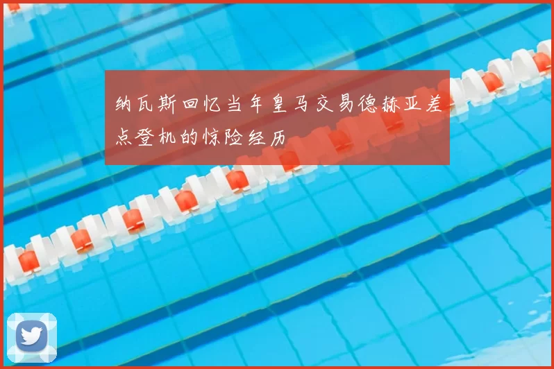 纳瓦斯回忆当年皇马交易德赫亚差点登机的惊险经历