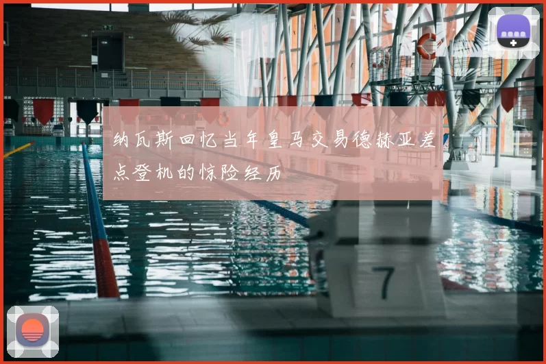 纳瓦斯回忆当年皇马交易德赫亚差点登机的惊险经历