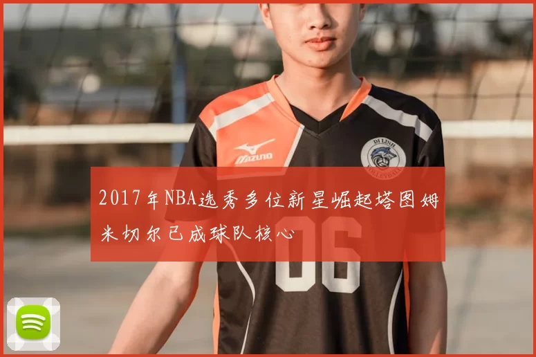 2017年NBA选秀多位新星崛起塔图姆米切尔已成球队核心
