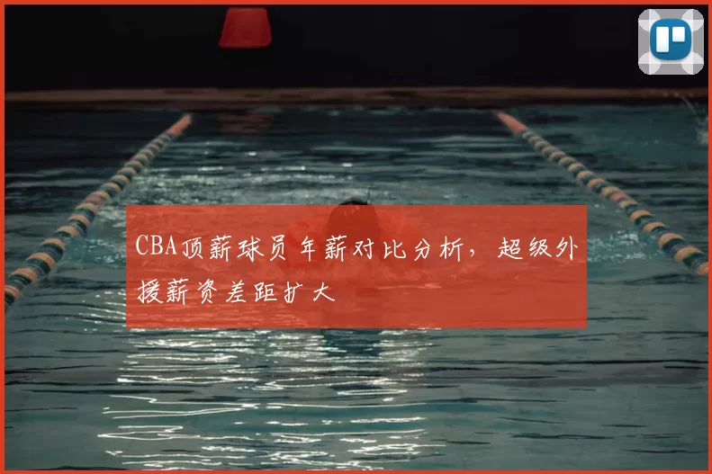 CBA顶薪球员年薪对比分析，超级外援薪资差距扩大