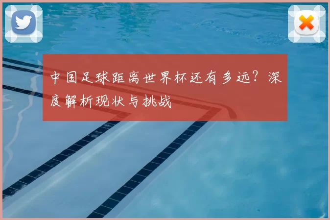 中国足球距离世界杯还有多远？深度解析现状与挑战