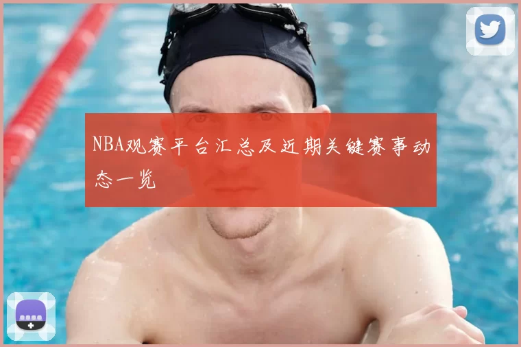 NBA观赛平台汇总及近期关键赛事动态一览