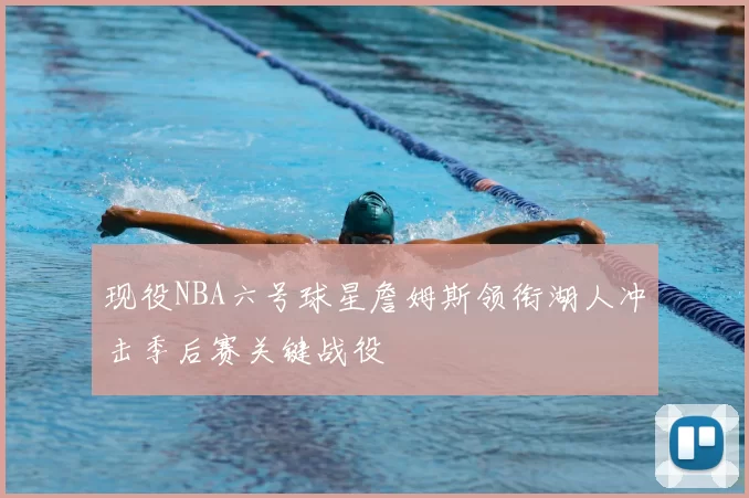 现役NBA六号球星詹姆斯领衔湖人冲击季后赛关键战役