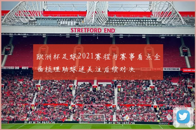 欧洲杯足球2021赛程与赛事看点全面梳理助球迷关注后续对决