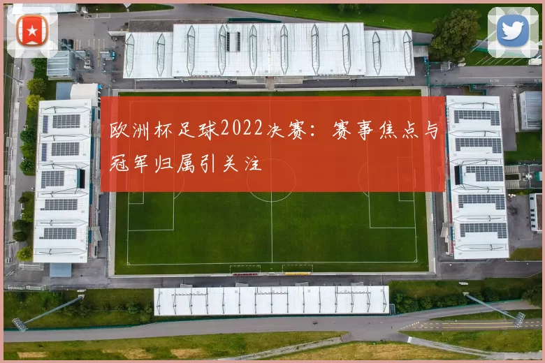 欧洲杯足球2022决赛：赛事焦点与冠军归属引关注