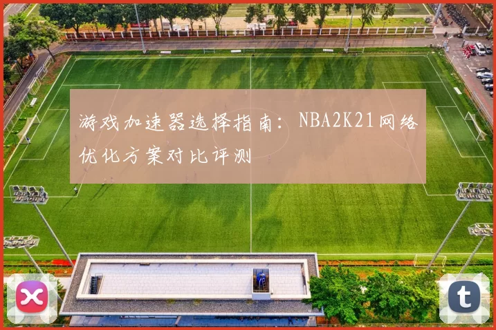 游戏加速器选择指南:NBA2K21网络优化方案对比评测