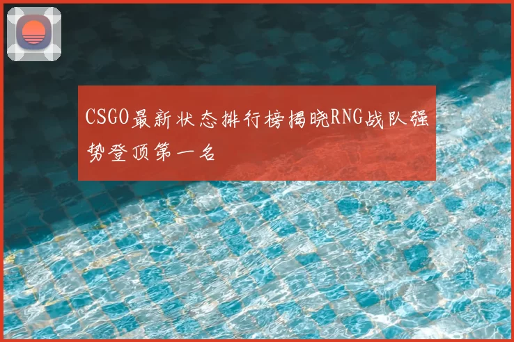 CSGO最新状态排行榜揭晓RNG战队强势登顶第一名