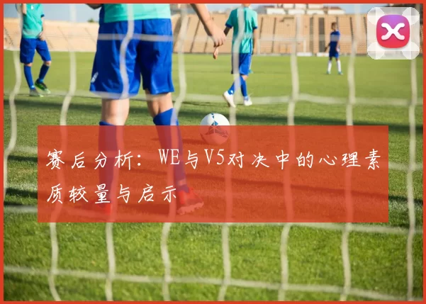赛后分析：WE与V5对决中的心理素质较量与启示