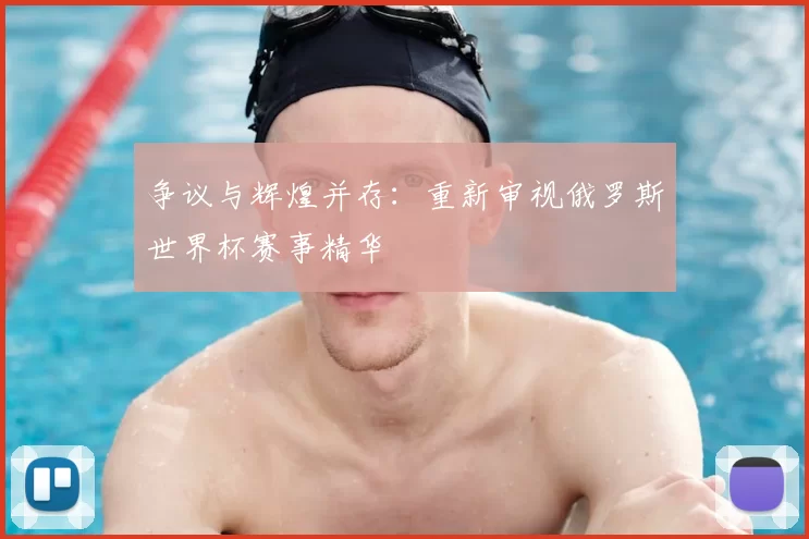 争议与辉煌并存：重新审视俄罗斯世界杯赛事精华