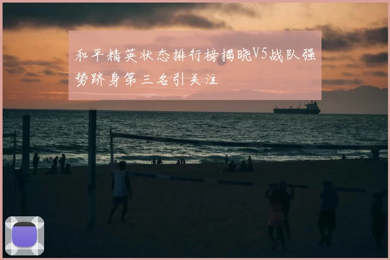 和平精英状态排行榜揭晓V5战队强势跻身第三名引关注