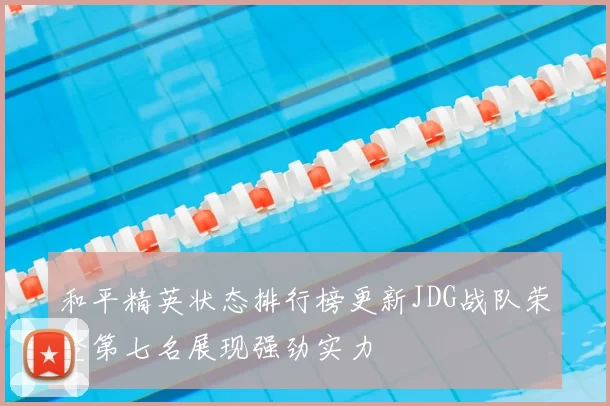 和平精英状态排行榜更新JDG战队荣登第七名展现强劲实力