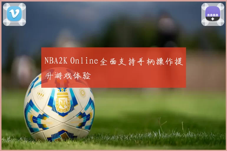 NBA2K Online全面支持手柄操作提升游戏体验