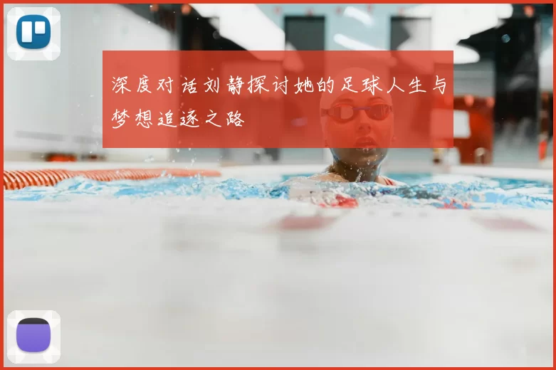 深度对话刘静探讨她的足球人生与梦想追逐之路