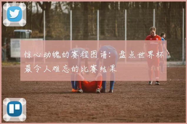 惊心动魄的赛程图谱：盘点世界杯最令人难忘的比赛结果