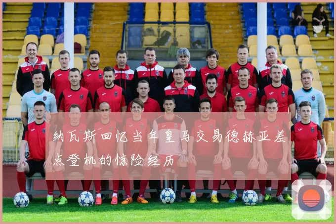 纳瓦斯回忆当年皇马交易德赫亚差点登机的惊险经历