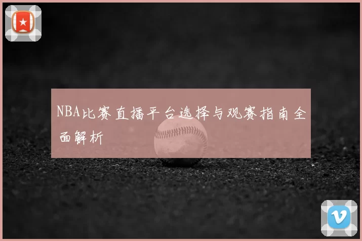 NBA比赛直播平台选择与观赛指南全面解析