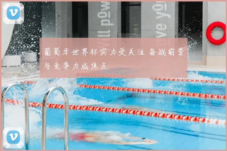 葡萄牙世界杯实力受关注 备战前景与竞争力成焦点