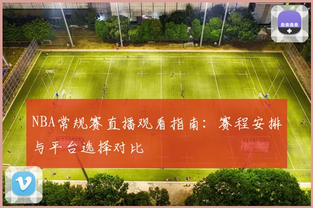 NBA常规赛直播观看指南：赛程安排与平台选择对比