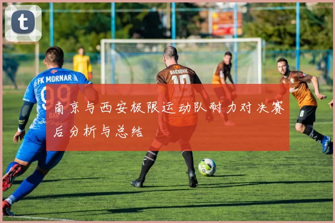 南京与西安极限运动队耐力对决赛后分析与总结
