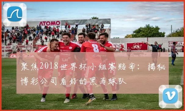 聚焦2018世界杯小组赛赔率：揭秘博彩公司看好的黑马球队