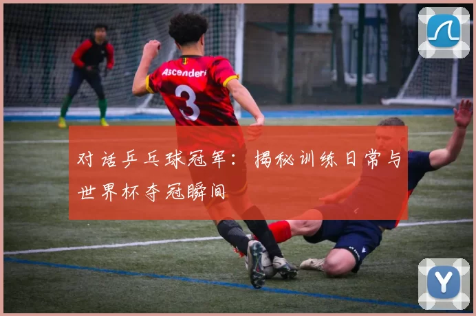 对话乒乓球冠军：揭秘训练日常与世界杯夺冠瞬间
