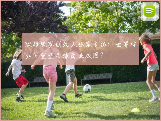 欧超联赛创始人独家专访：世界杯如何重塑足球商业版图？