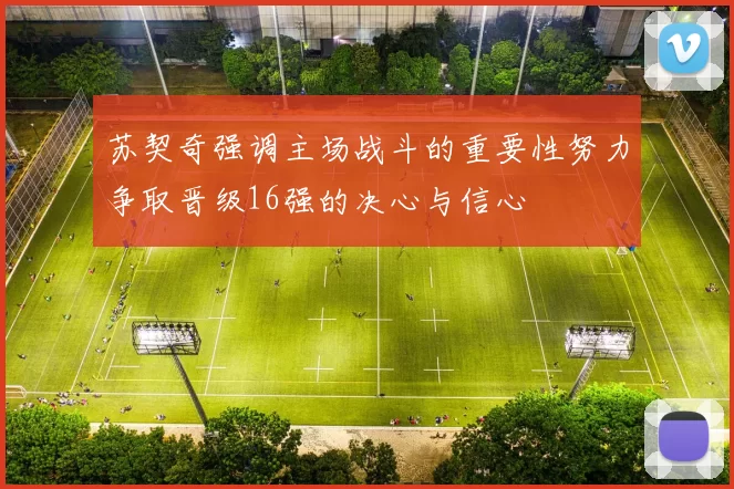 苏契奇强调主场战斗的重要性努力争取晋级16强的决心与信心