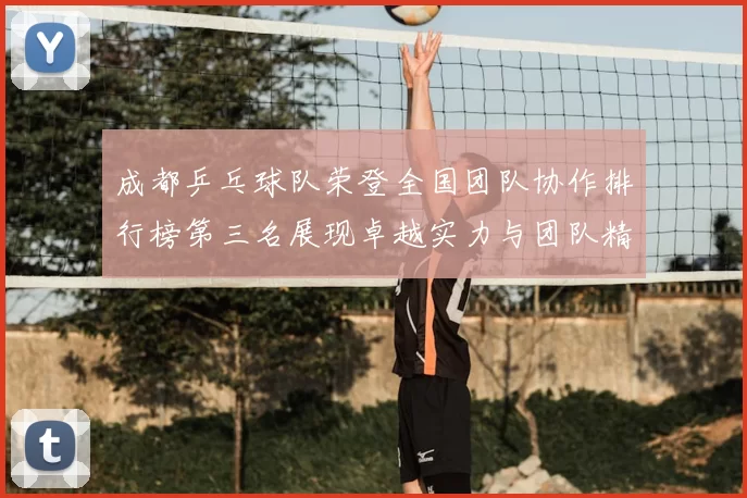 成都乒乓球队荣登全国团队协作排行榜第三名展现卓越实力与团队精神