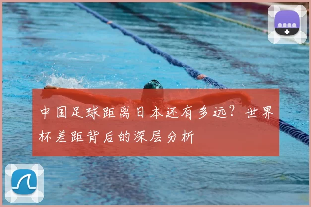 中国足球距离日本还有多远？世界杯差距背后的深层分析