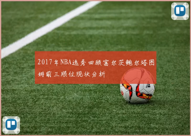 2017年NBA选秀回顾富尔茨鲍尔塔图姆前三顺位现状分析
