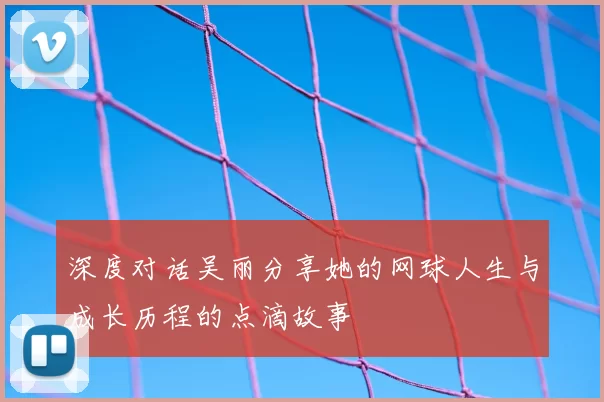 深度对话吴丽分享她的网球人生与成长历程的点滴故事