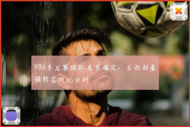 NBA季后赛球队名单确定,东西部豪强阵容对比分析